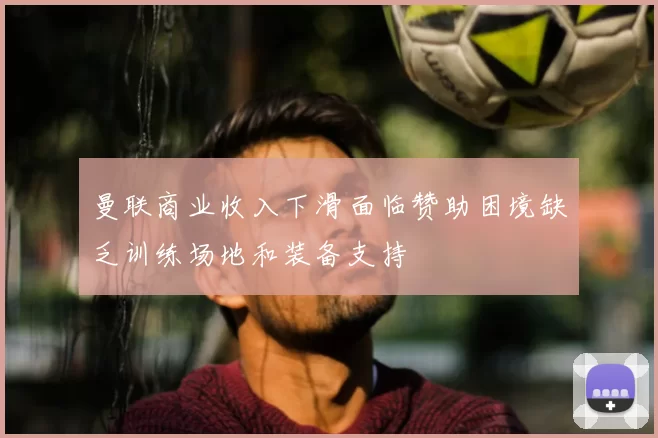 曼联商业收入下滑面临赞助困境缺乏训练场地和装备支持