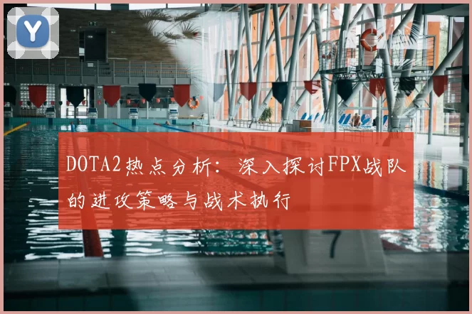 DOTA2热点分析：深入探讨FPX战队的进攻策略与战术执行