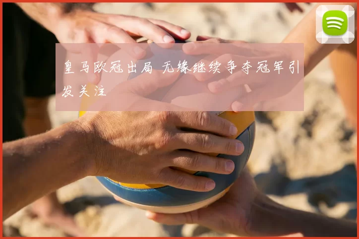 皇马欧冠出局 无缘继续争夺冠军引发关注