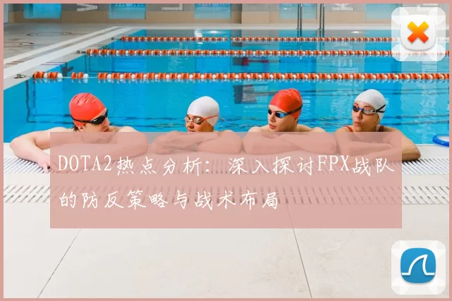 DOTA2热点分析：深入探讨FPX战队的防反策略与战术布局