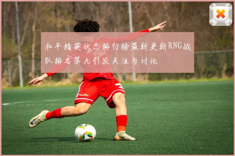 和平精英状态排行榜最新更新RNG战队排名第九引发关注与讨论