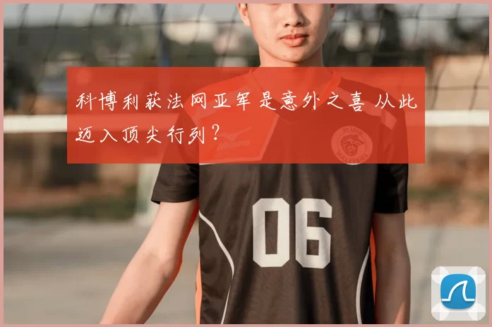 科博利获法网亚军是意外之喜 从此迈入顶尖行列？