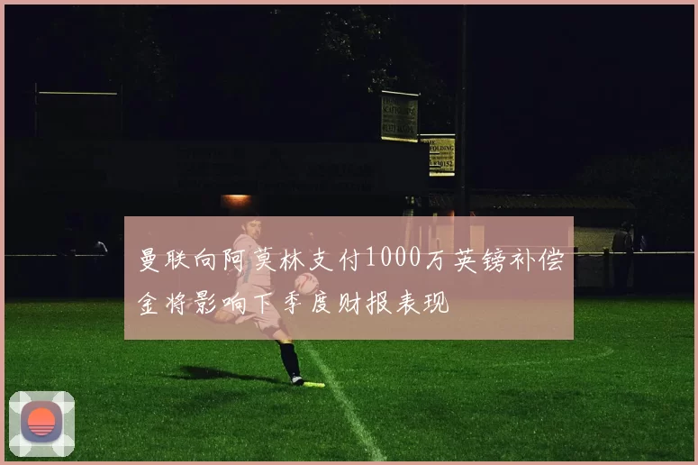 曼联向阿莫林支付1000万英镑补偿金将影响下季度财报表现