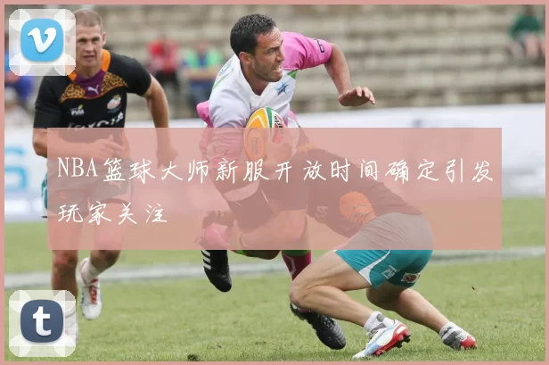 NBA篮球大师新服开放时间确定引发玩家关注