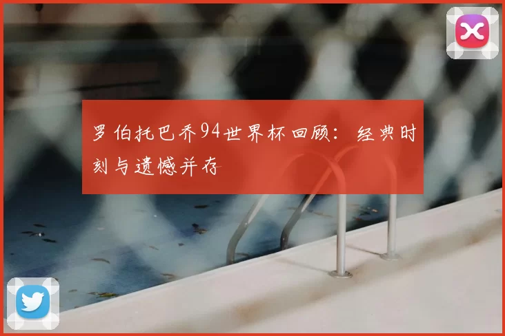罗伯托巴乔94世界杯回顾：经典时刻与遗憾并存