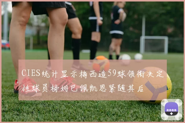 CIES统计显示梅西造59球领衔决定性球员榜姆巴佩凯恩紧随其后