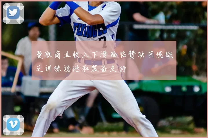 曼联商业收入下滑面临赞助困境缺乏训练场地和装备支持
