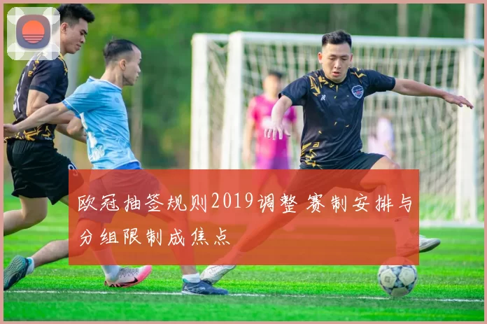 欧冠抽签规则2019调整 赛制安排与分组限制成焦点