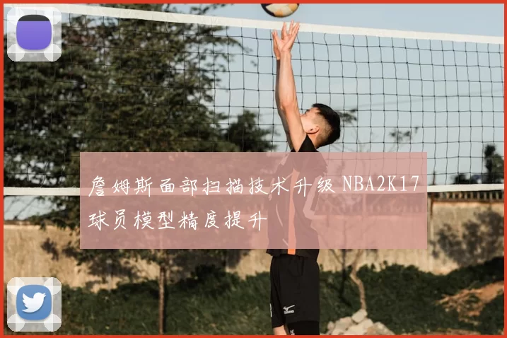 詹姆斯面部扫描技术升级 NBA2K17球员模型精度提升