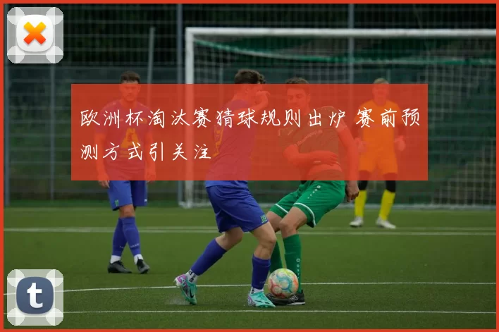 欧洲杯淘汰赛猜球规则出炉 赛前预测方式引关注