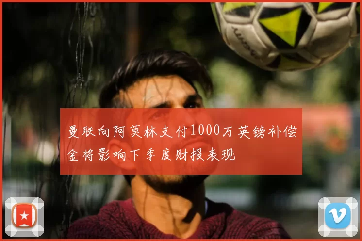 曼联向阿莫林支付1000万英镑补偿金将影响下季度财报表现