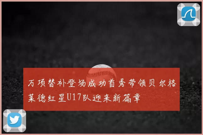 万项替补登场成功首秀带领贝尔格莱德红星U17队迎来新篇章