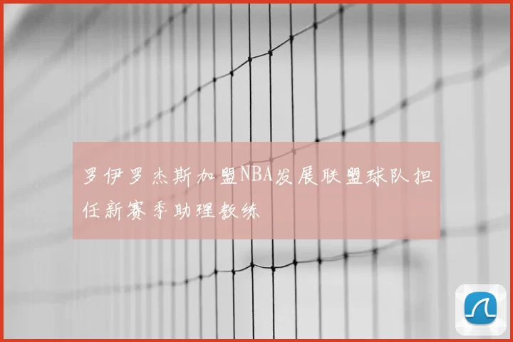 罗伊罗杰斯加盟NBA发展联盟球队担任新赛季助理教练