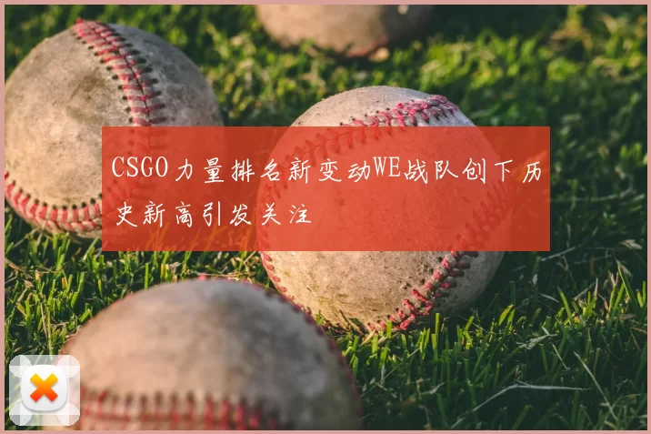 CSGO力量排名新变动WE战队创下历史新高引发关注