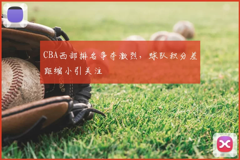 CBA西部排名争夺激烈，球队积分差距缩小引关注