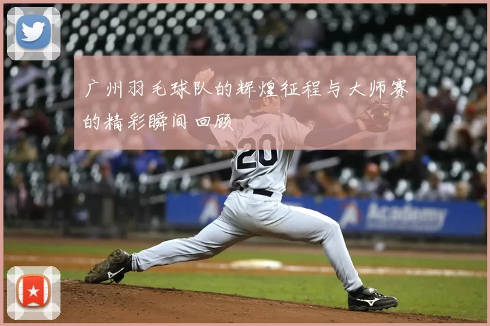 广州羽毛球队的辉煌征程与大师赛的精彩瞬间回顾