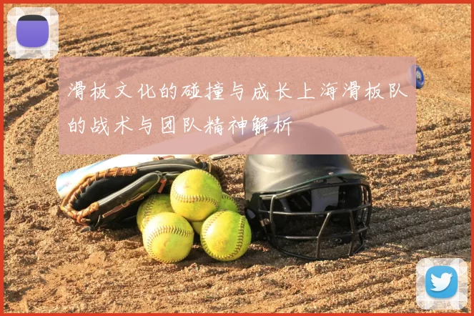滑板文化的碰撞与成长上海滑板队的战术与团队精神解析