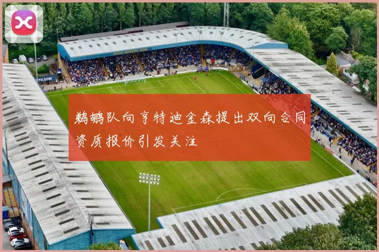 鹈鹕队向亨特迪金森提出双向合同资质报价引发关注