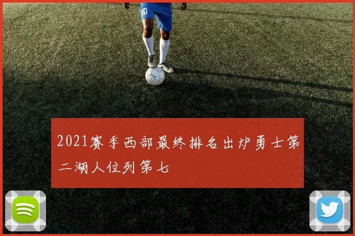 2021赛季西部最终排名出炉勇士第二湖人位列第七