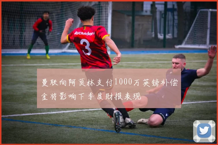 曼联向阿莫林支付1000万英镑补偿金将影响下季度财报表现