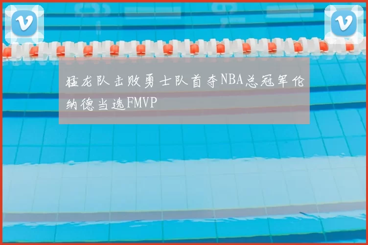 猛龙队击败勇士队首夺NBA总冠军伦纳德当选FMVP