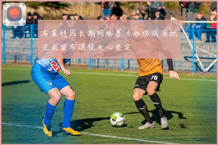 布莱特因长期网络暴力和伤病困扰正式宣布退役决心坚定