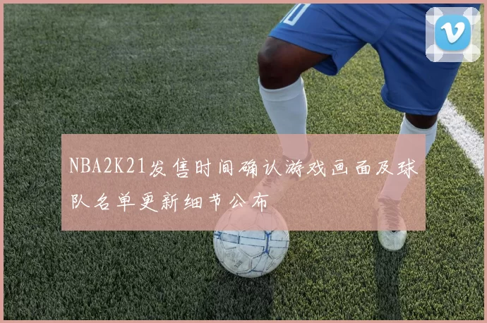 NBA2K21发售时间确认游戏画面及球队名单更新细节公布