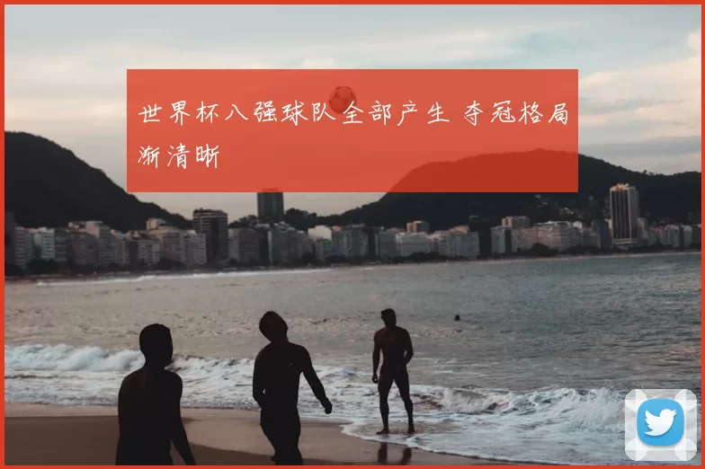 世界杯八强球队全部产生 夺冠格局渐清晰