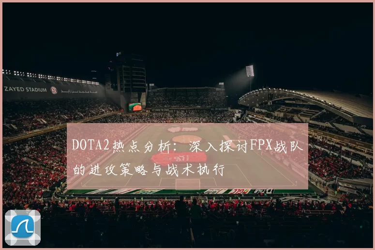 DOTA2热点分析:深入探讨FPX战队的进攻策略与战术执行