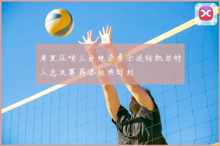 库里压哨三分绝杀勇士逆转凯尔特人总决赛再添经典时刻