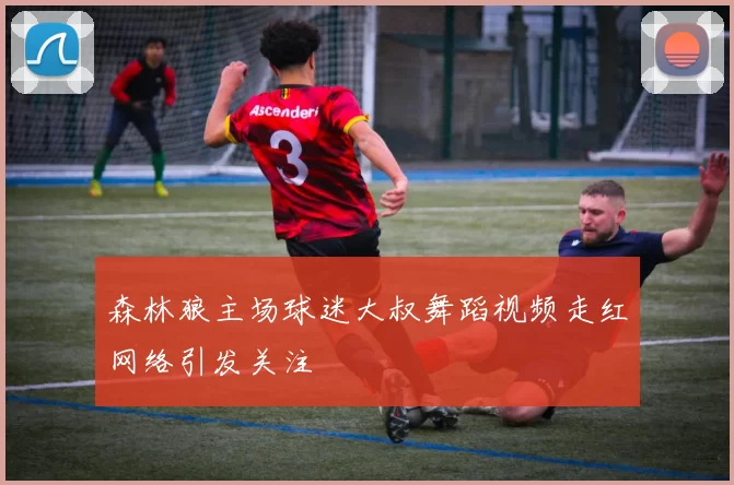 森林狼主场球迷大叔舞蹈视频走红网络引发关注
