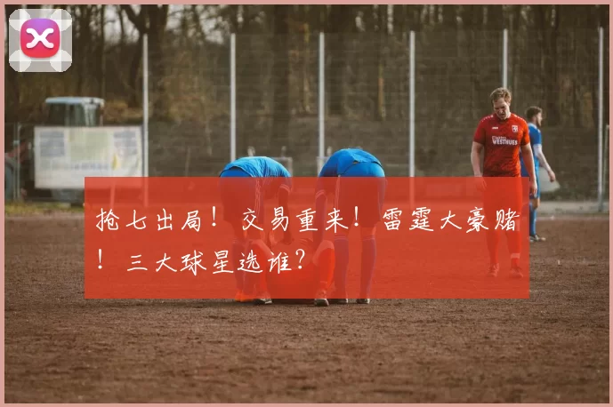 抢七出局！交易重来！雷霆大豪赌！三大球星选谁？