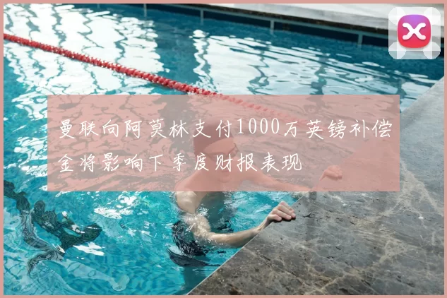 曼联向阿莫林支付1000万英镑补偿金将影响下季度财报表现