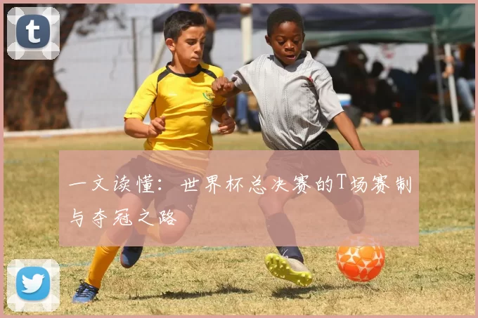 一文读懂：世界杯总决赛的T场赛制与夺冠之路
