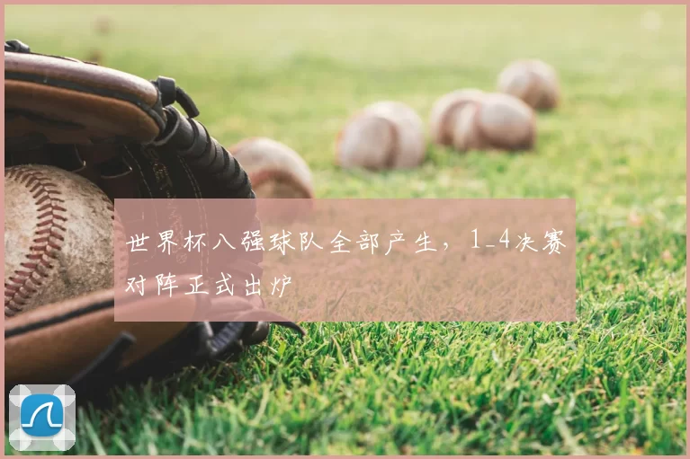 世界杯八强球队全部产生，1_4决赛对阵正式出炉