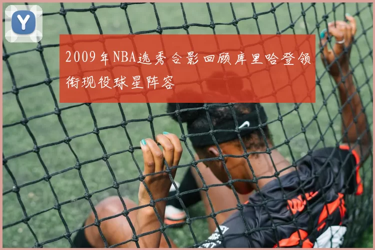 2009年NBA选秀合影回顾库里哈登领衔现役球星阵容