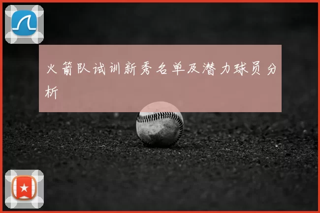 火箭队试训新秀名单及潜力球员分析