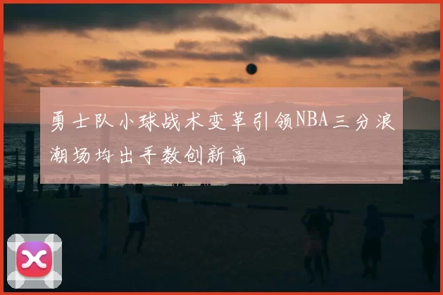 勇士队小球战术变革引领NBA三分浪潮场均出手数创新高