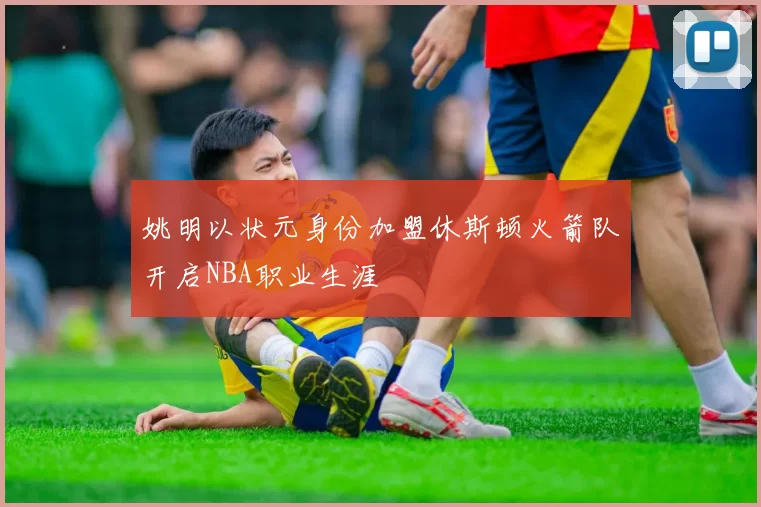 姚明以状元身份加盟休斯顿火箭队开启NBA职业生涯