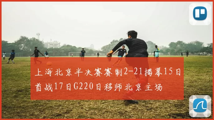 上海北京半决赛赛制2-21揭幕15日首战17日G220日移师北京主场
