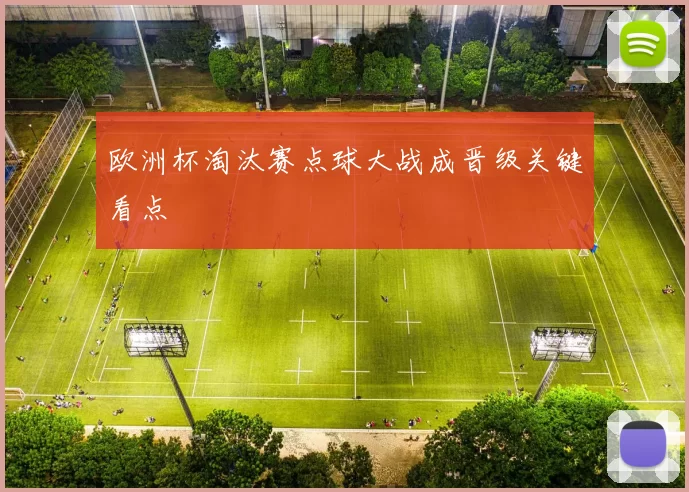 欧洲杯淘汰赛点球大战成晋级关键看点