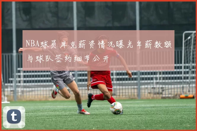 NBA球员库克薪资情况曝光年薪数额与球队签约细节公开