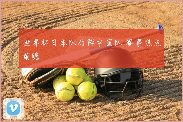 世界杯日本队对阵中国队 赛事焦点前瞻
