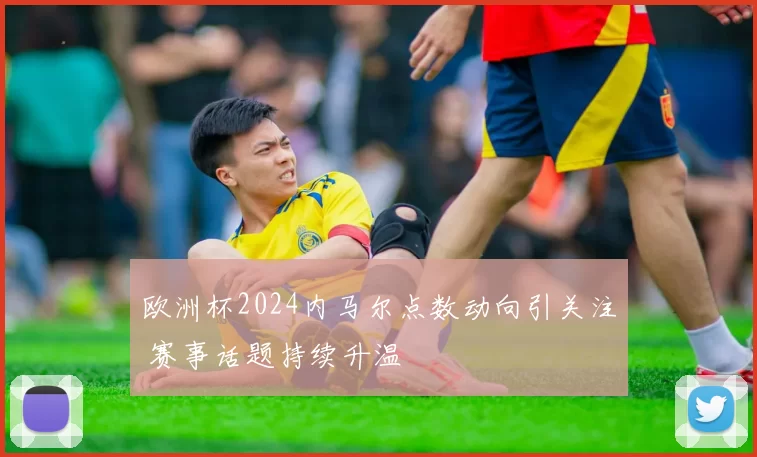 欧洲杯2024内马尔点数动向引关注 赛事话题持续升温