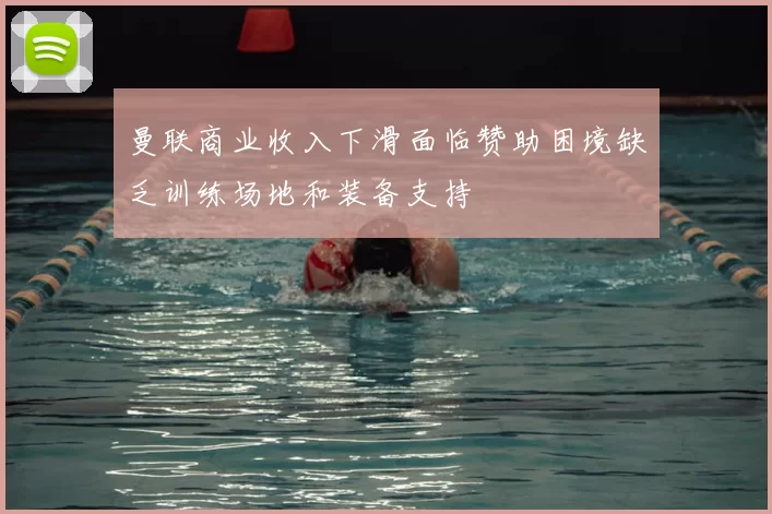 曼联商业收入下滑面临赞助困境缺乏训练场地和装备支持