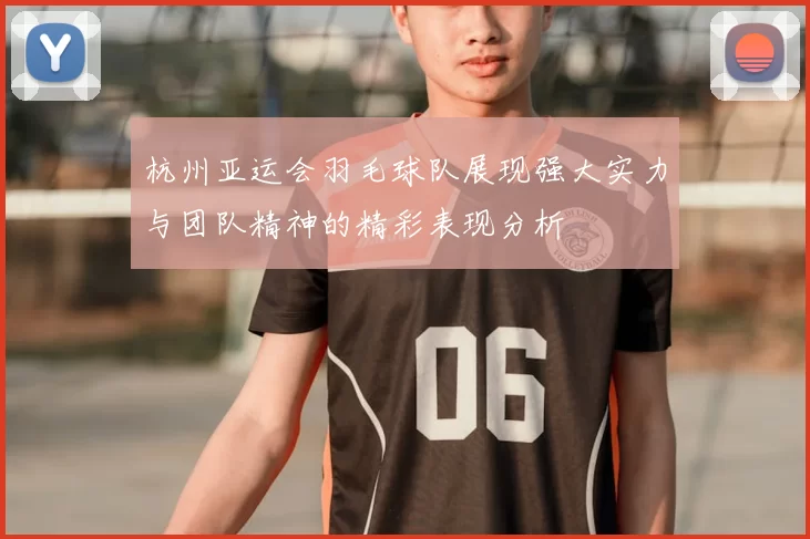 杭州亚运会羽毛球队展现强大实力与团队精神的精彩表现分析
