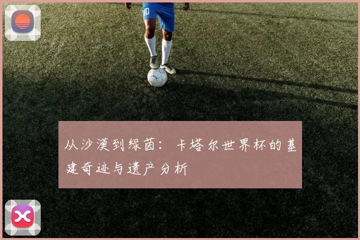 从沙漠到绿茵：卡塔尔世界杯的基建奇迹与遗产分析
