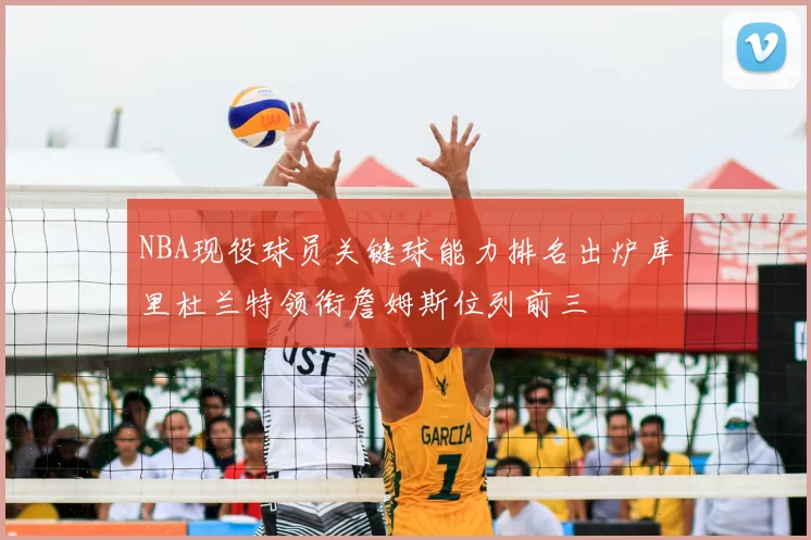 NBA现役球员关键球能力排名出炉库里杜兰特领衔詹姆斯位列前三