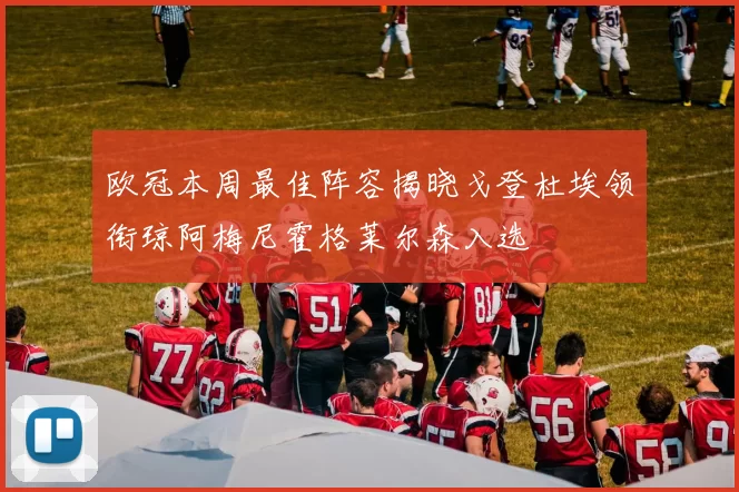 欧冠本周最佳阵容揭晓戈登杜埃领衔琼阿梅尼霍格莱尔森入选