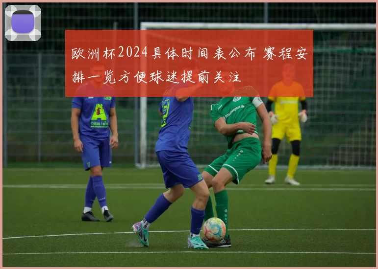 欧洲杯2024具体时间表公布 赛程安排一览方便球迷提前关注